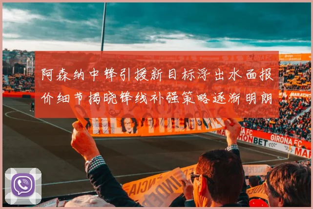 阿森纳中锋引援新目标浮出水面报价细节揭晓锋线补强策略逐渐明朗