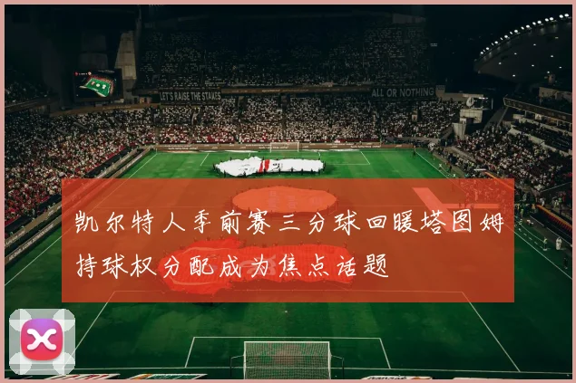 凯尔特人季前赛三分球回暖塔图姆持球权分配成为焦点话题